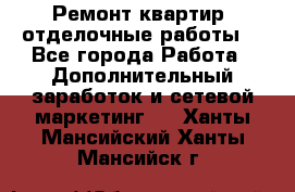 Ремонт квартир, отделочные работы. - Все города Работа » Дополнительный заработок и сетевой маркетинг   . Ханты-Мансийский,Ханты-Мансийск г.